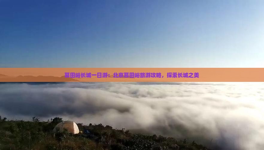 慕田峪长城一日游：北京慕田峪旅游攻略，探索长城之美