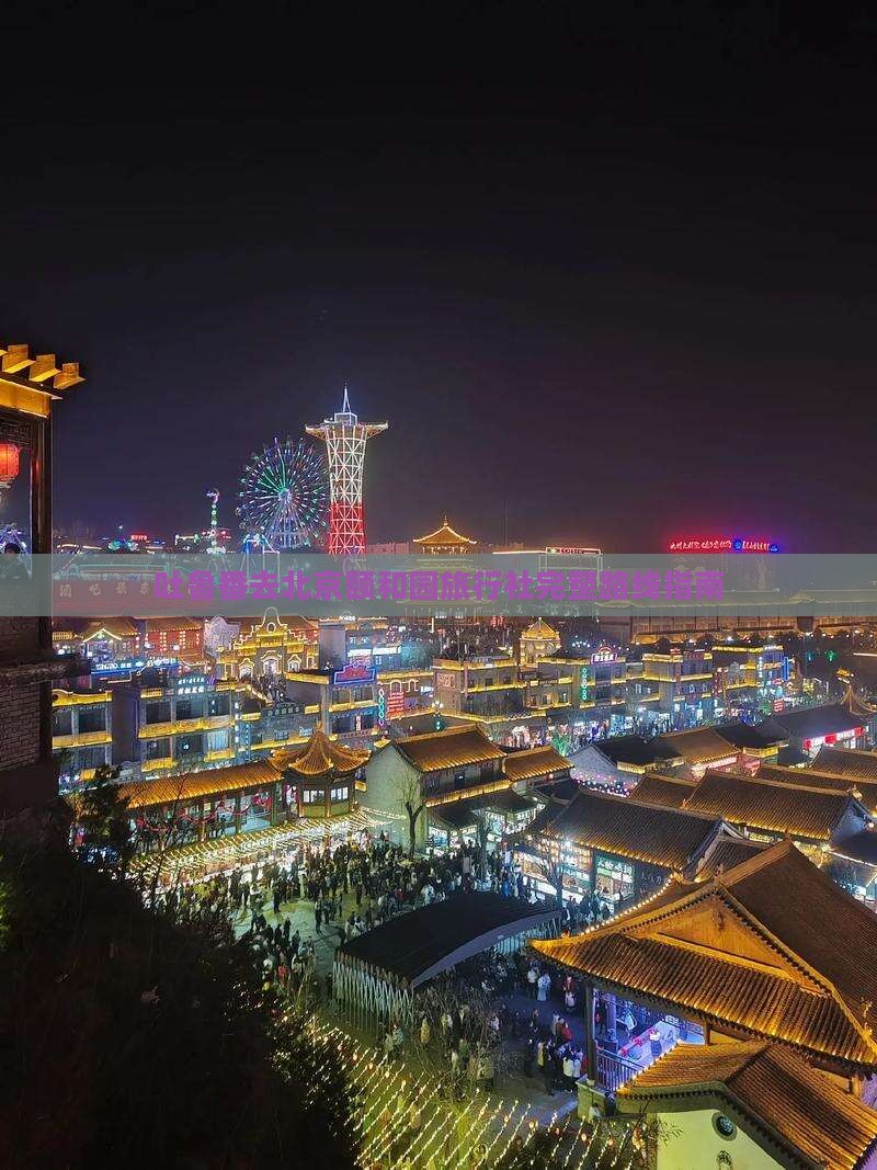 吐鲁番去北京颐和园旅行社完整路线指南