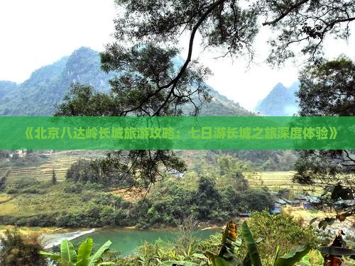 《北京八达岭长城旅游攻略：七日游长城之旅深度体验》