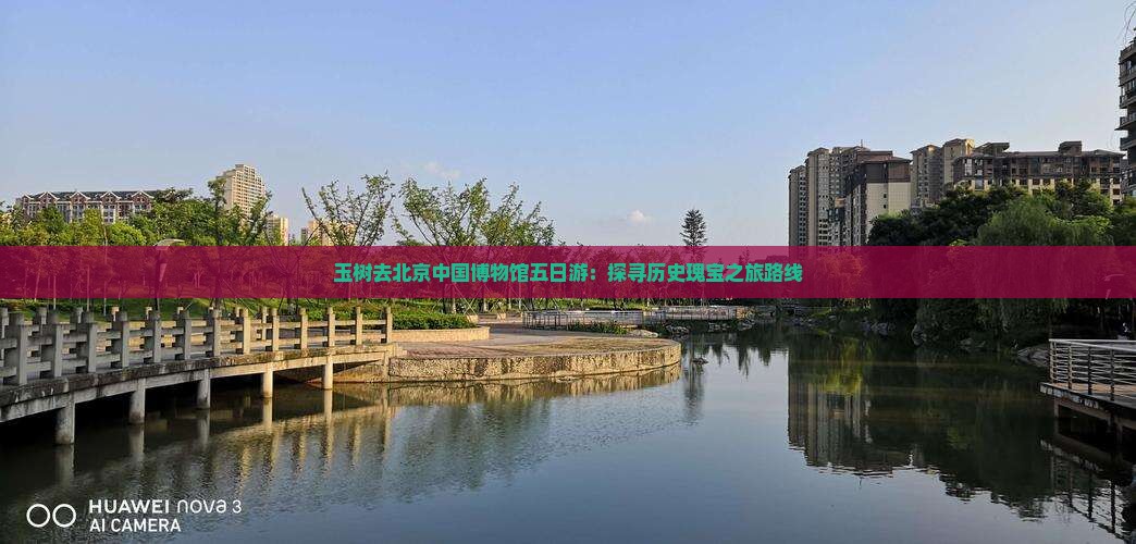 玉树去北京中国博物馆五日游：探寻历史瑰宝之旅路线