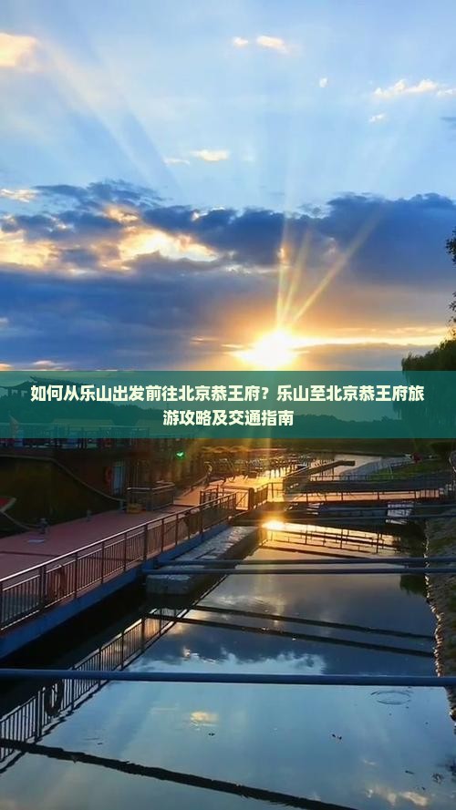 如何从乐山出发前往北京恭王府？乐山至北京恭王府旅游攻略及交通指南