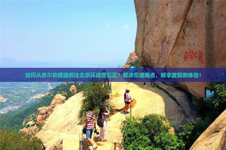如何从库尔勒便捷前往北京环球度假区？解决交通痛点，畅享度假新体验！