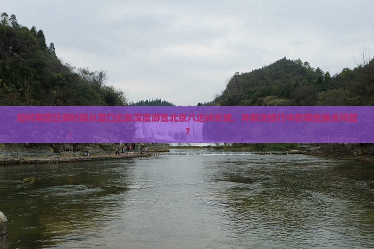 如何用四日游时间从营口出发深度游览北京八达岭长城，并解决旅行中的哪些痛点问题？