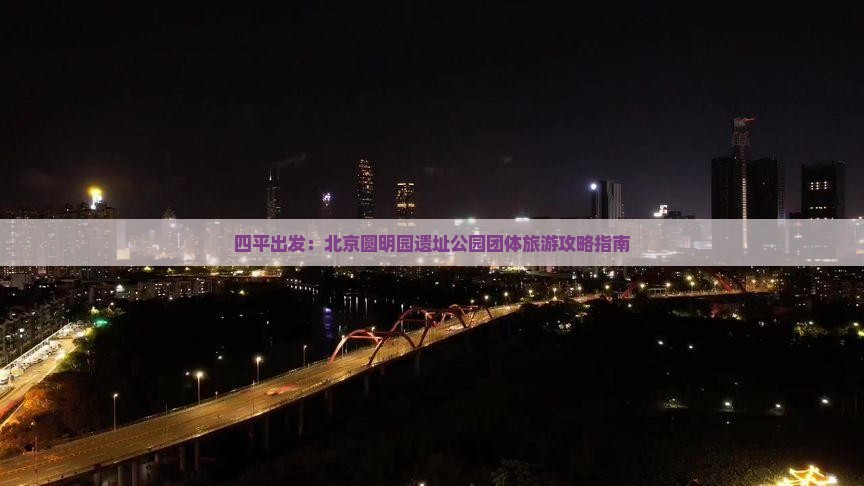 四平出发：北京圆明园遗址公园团体旅游攻略指南