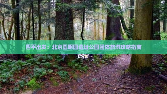 四平出发：北京圆明园遗址公园团体旅游攻略指南