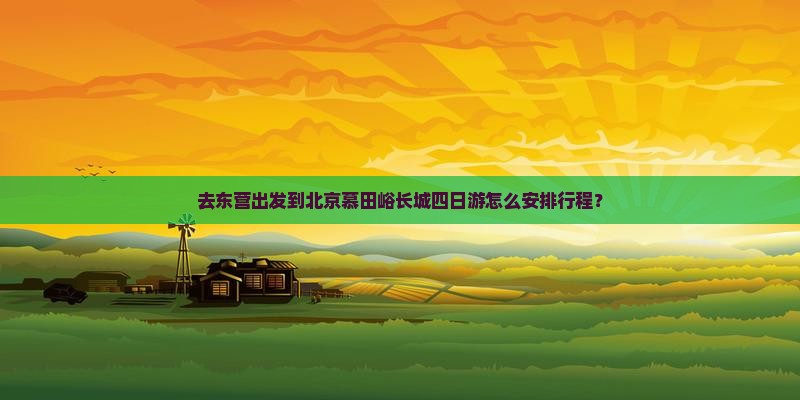 去东营出发到北京慕田峪长城四日游怎么安排行程？