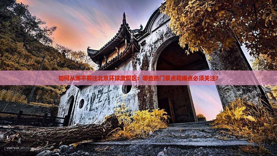 如何从南平前往北京环球度假区：哪些热门景点和痛点必须关注？