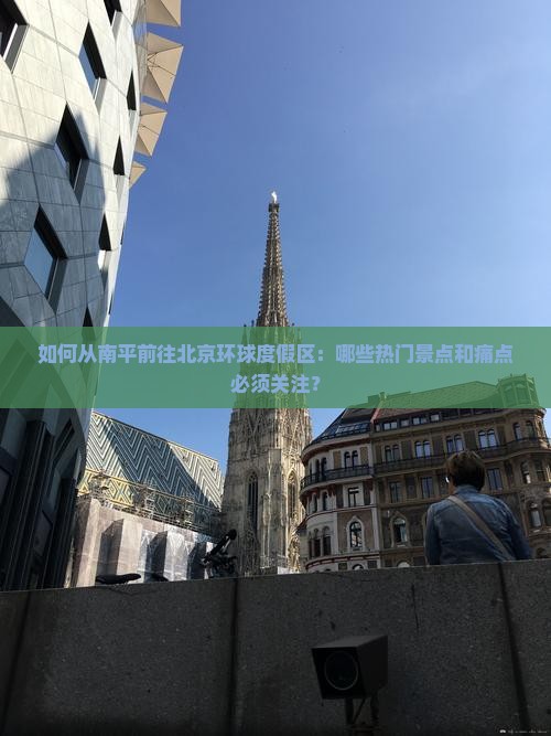 如何从南平前往北京环球度假区：哪些热门景点和痛点必须关注？