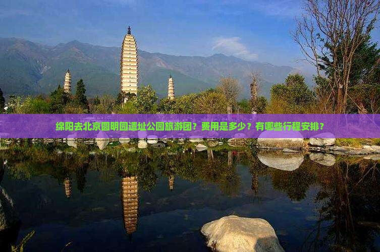 绵阳去北京圆明园遗址公园旅游团？费用是多少？有哪些行程安排？