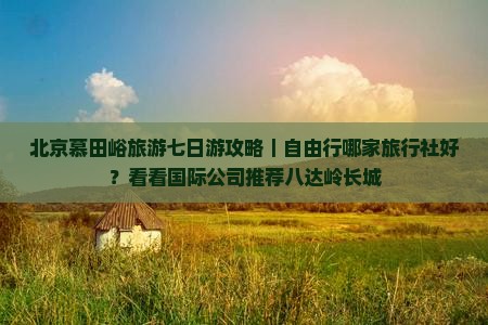 北京慕田峪旅游七日游攻略|自由行哪家旅行社好?看看国际公司推荐八达岭长城 北京慕田峪旅游七日游攻略|自由行哪家旅行社好?看看国际公司推荐八达岭长城