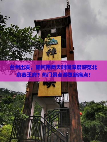 台州出发，如何用两天时间深度游览北京恭王府？热门景点游览新痛点！