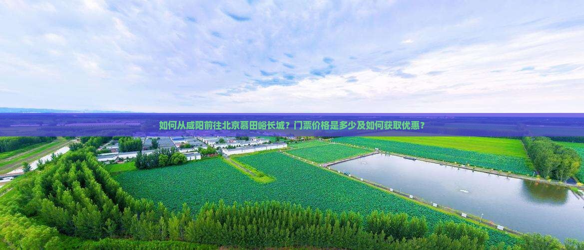 如何从咸阳前往北京慕田峪长城？门票价格是多少及如何获取优惠？