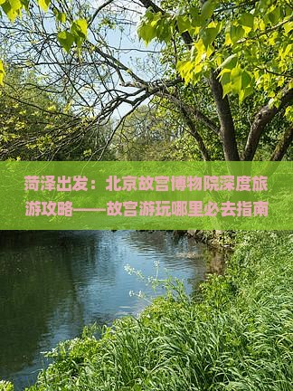 菏泽出发：北京故宫博物院深度旅游攻略——故宫游玩哪里必去指南