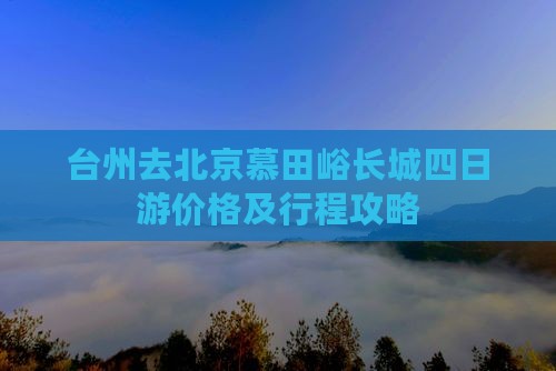台州去北京慕田峪长城四日游价格及行程攻略