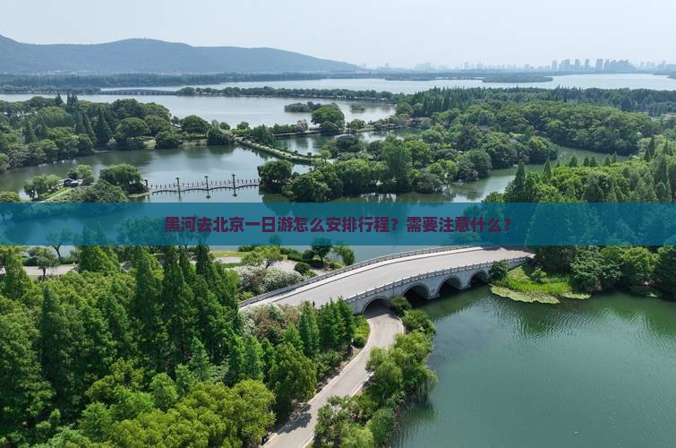 黑河去北京一日游怎么安排行程？需要注意什么？