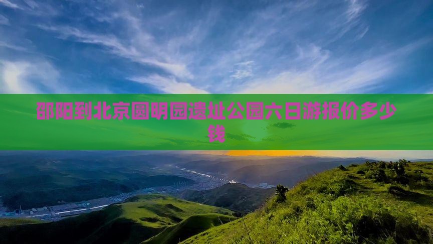 邵阳到北京圆明园遗址公园六日游报价多少钱