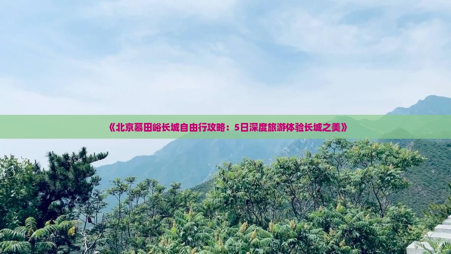 《北京慕田峪长城自由行攻略：5日深度旅游体验长城之美》