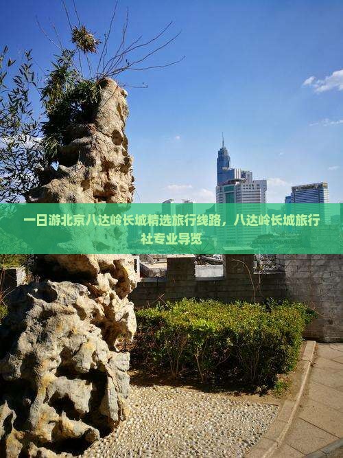 一日游北京八达岭长城精选旅行线路,八达岭长城旅行社专业导览 一日游北京八达岭长城精选旅行线路,八达岭长城旅行社专业导览