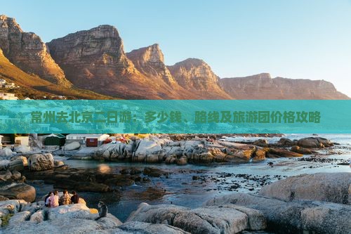 常州去北京二日游：多少钱、路线及旅游团价格攻略