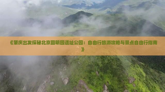 《肇庆出发探秘北京圆明园遗址公园：自由行旅游攻略与景点自由行指南》