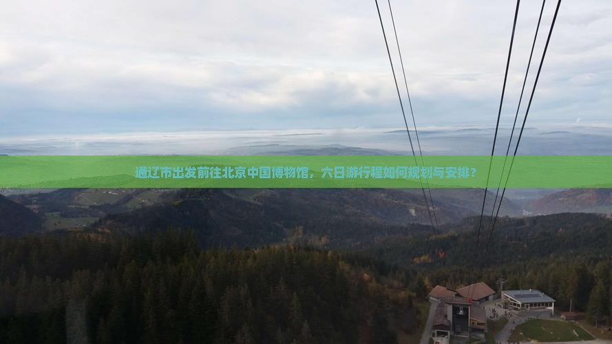 通辽市出发前往北京中国博物馆，六日游行程如何规划与安排？