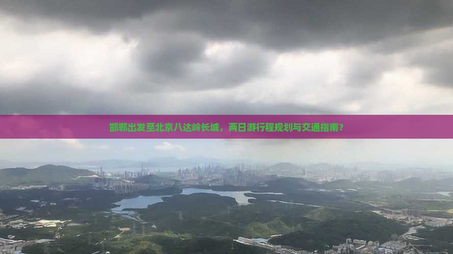 邯郸出发至北京八达岭长城，两日游行程规划与交通指南？