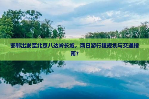 邯郸出发至北京八达岭长城，两日游行程规划与交通指南？