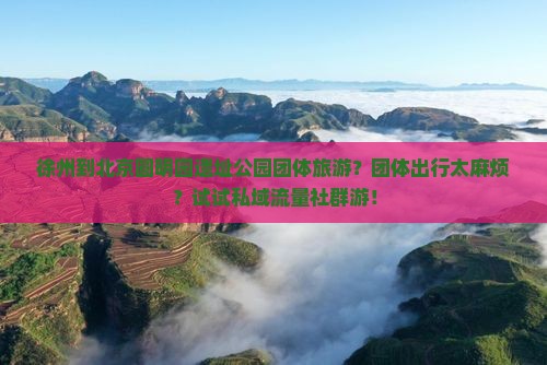 徐州到北京圆明园遗址公园团体旅游?团体出行太麻烦?试试私域流量社群游! 徐州到北京圆明园遗址公园团体旅游?团体出行太麻烦?试试私域流量社群游!