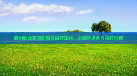 德州到北京颐和园自由行攻略，必游景点全自由行推荐