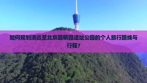 如何规划清远至北京圆明园遗址公园的个人旅行路线与行程？