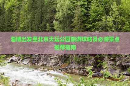 淄博出发至北京天坛公园旅游攻略及必游景点推荐指南