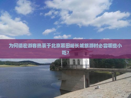 为何德宏游客热衷于北京慕田峪长城旅游时必尝哪些小吃？