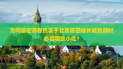 为何德宏游客热衷于北京慕田峪长城旅游时必尝哪些小吃？