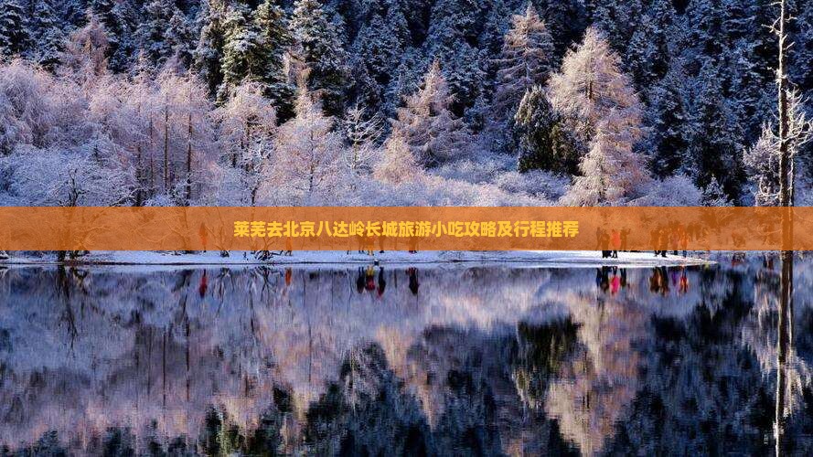 莱芜去北京八达岭长城旅游小吃攻略及行程推荐