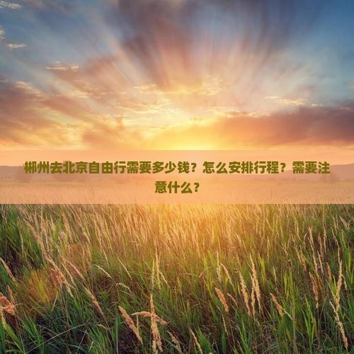 郴州去北京自由行需要多少钱？怎么安排行程？需要注意什么？
