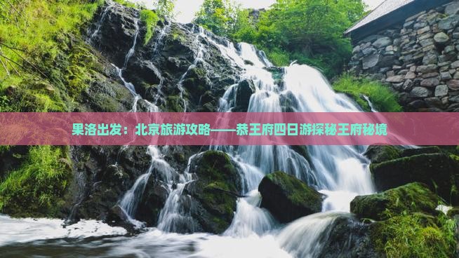 果洛出发：北京旅游攻略——恭王府四日游探秘王府秘境