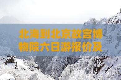 北海到北京故宫博物院六日游报价及详细攻略