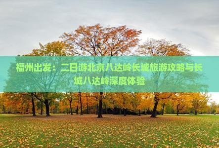 福州出发：二日游北京八达岭长城旅游攻略与长城八达岭深度体验