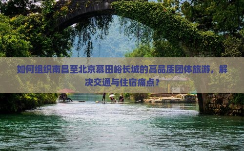 如何组织南昌至北京慕田峪长城的高品质团体旅游，解决交通与住宿痛点？