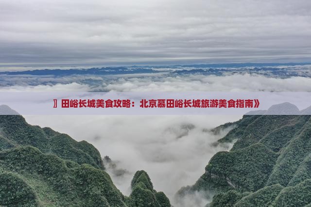 〗田峪长城美食攻略：北京慕田峪长城旅游美食指南》