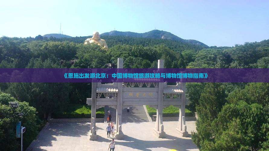 《恩施出发游北京：中国博物馆旅游攻略与博物馆博物指南》