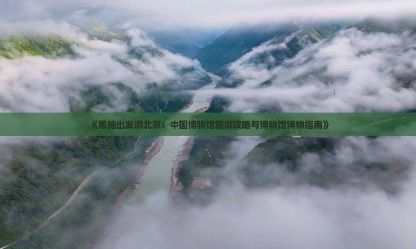 《恩施出发游北京：中国博物馆旅游攻略与博物馆博物指南》