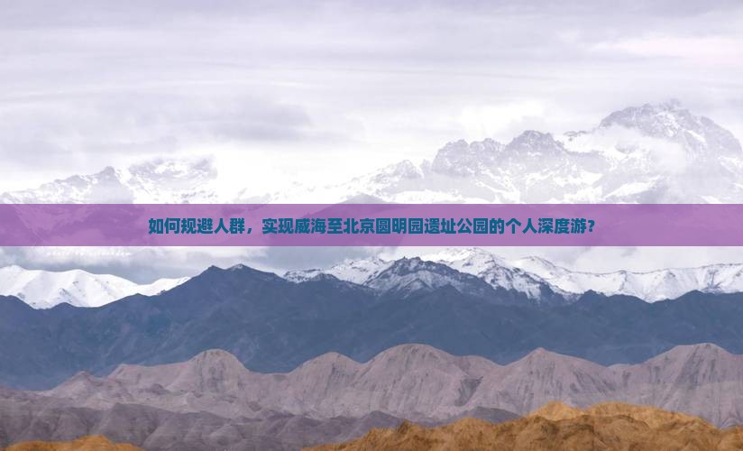 如何规避人群,实现威海至北京圆明园遗址公园的个人深度游? 如何规避人群,实现威海至北京圆明园遗址公园的个人深度游?