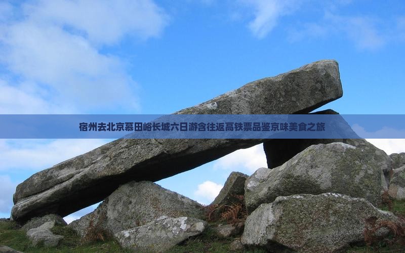 宿州去北京慕田峪长城六日游含往返高铁票品鉴京味美食之旅 宿州去北京慕田峪长城六日游含往返高铁票品鉴京味美食之旅