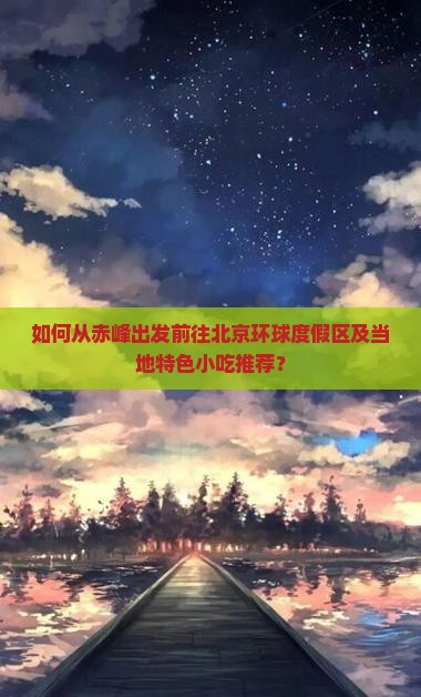 如何从赤峰出发前往北京环球度假区及当地特色小吃推荐？