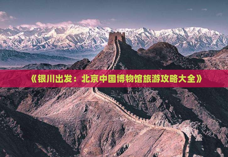 《银川出发：北京中国博物馆旅游攻略大全》
