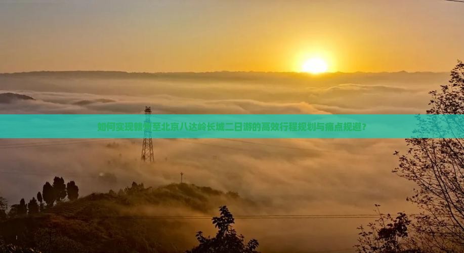 如何实现赣州至北京八达岭长城二日游的高效行程规划与痛点规避？