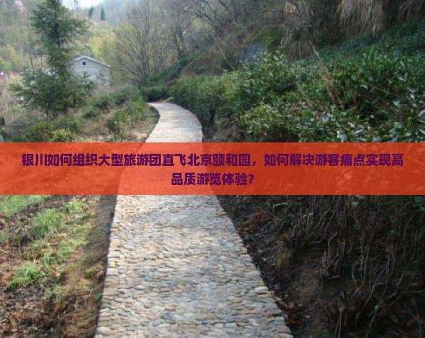 银川如何组织大型旅游团直飞北京颐和园，如何解决游客痛点实现高品质游览体验？