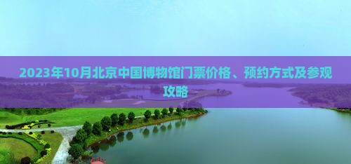 2023年10月北京中国博物馆门票价格、预约方式及参观攻略