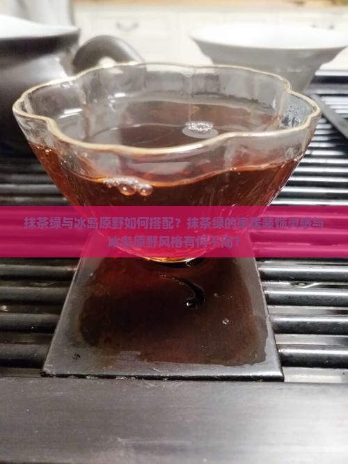 抹茶绿与冰岛原野如何搭配？抹茶绿的家居装饰灵感与冰岛原野风格有何不同？